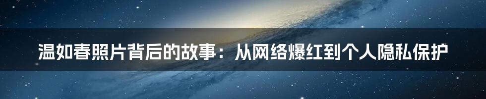 温如春照片背后的故事：从网络爆红到个人隐私保护