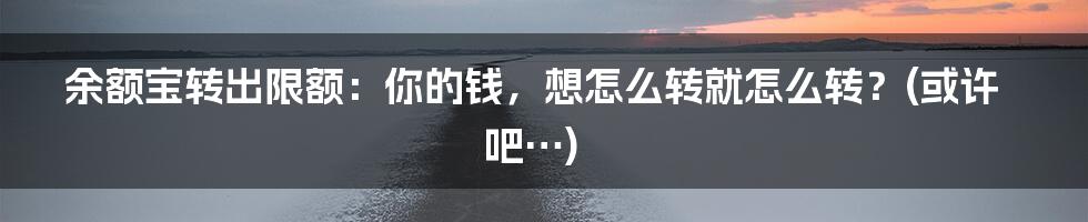 余额宝转出限额：你的钱，想怎么转就怎么转？(或许吧…)