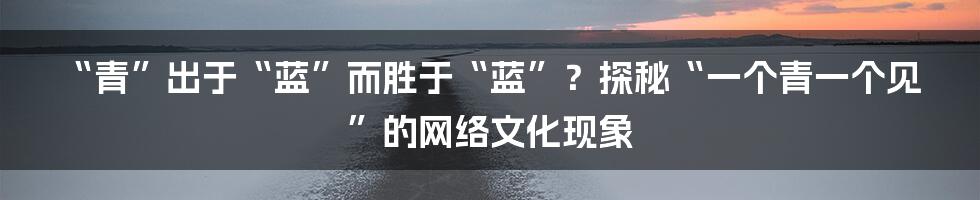 “青”出于“蓝”而胜于“蓝”？探秘“一个青一个见”的网络文化现象