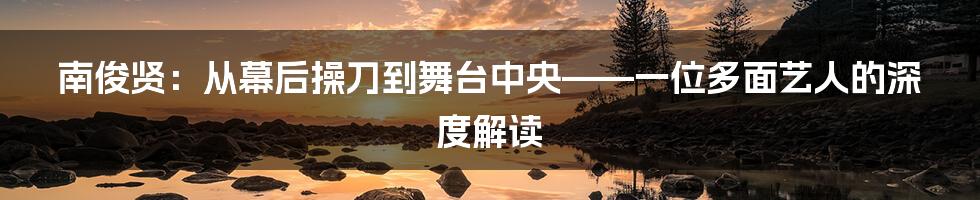 南俊贤：从幕后操刀到舞台中央——一位多面艺人的深度解读