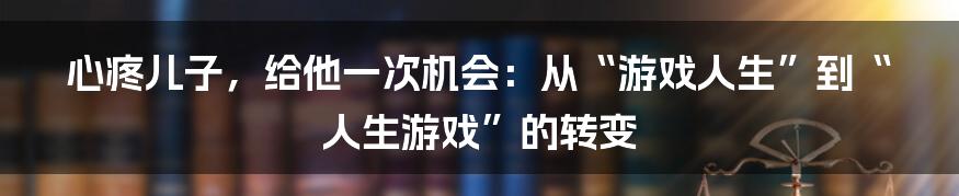 心疼儿子，给他一次机会：从“游戏人生”到“人生游戏”的转变