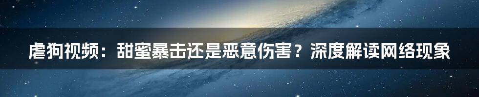 虐狗视频：甜蜜暴击还是恶意伤害？深度解读网络现象