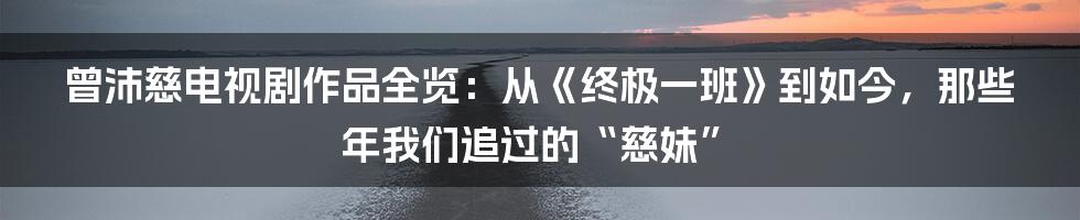 曾沛慈电视剧作品全览：从《终极一班》到如今，那些年我们追过的“慈妹”