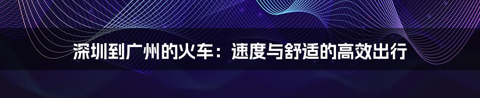 深圳到广州的火车：速度与舒适的高效出行