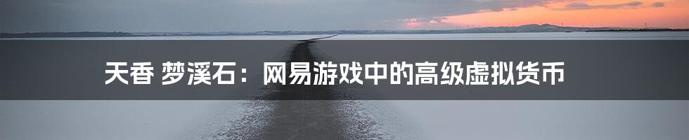 天香 梦溪石：网易游戏中的高级虚拟货币