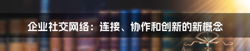 企业社交网络：连接、协作和创新的新概念