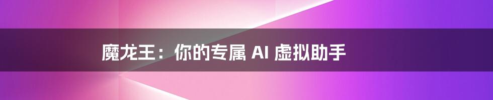 魔龙王：你的专属 AI 虚拟助手