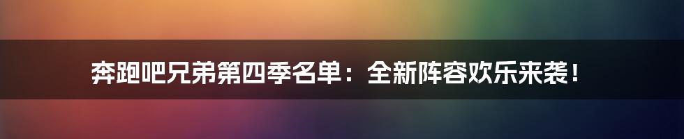 奔跑吧兄弟第四季名单：全新阵容欢乐来袭！