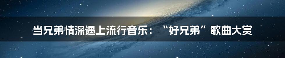 当兄弟情深遇上流行音乐：“好兄弟”歌曲大赏