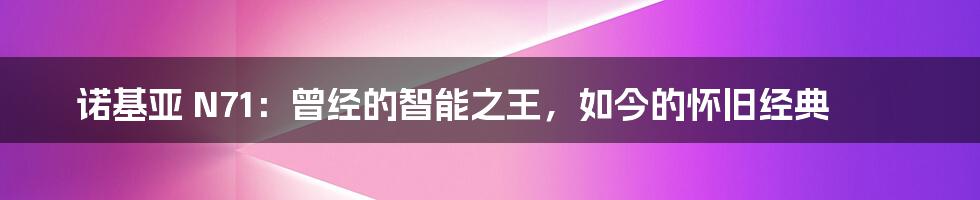 诺基亚 N71：曾经的智能之王，如今的怀旧经典