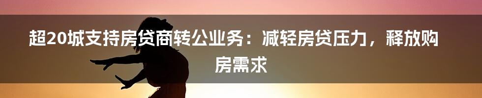 超20城支持房贷商转公业务：减轻房贷压力，释放购房需求