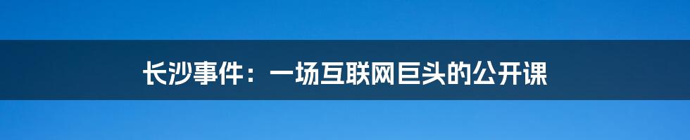 长沙事件：一场互联网巨头的公开课