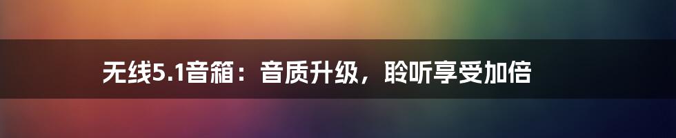 无线5.1音箱：音质升级，聆听享受加倍