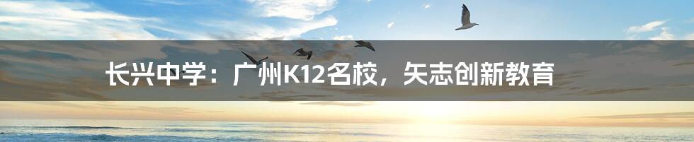 长兴中学：广州K12名校，矢志创新教育