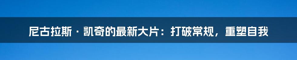 尼古拉斯·凯奇的最新大片：打破常规，重塑自我