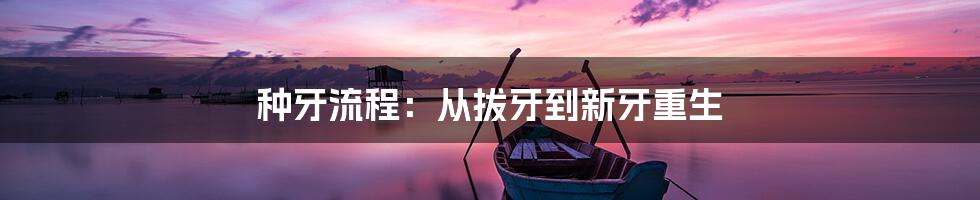 种牙流程：从拔牙到新牙重生