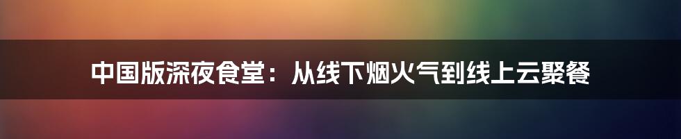 中国版深夜食堂：从线下烟火气到线上云聚餐