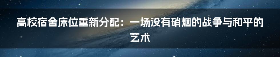 高校宿舍床位重新分配：一场没有硝烟的战争与和平的艺术