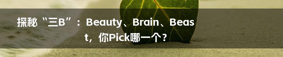 探秘“三B”：Beauty、Brain、Beast，你Pick哪一个？