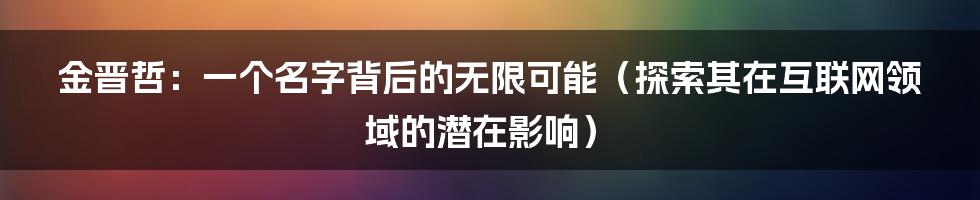 金晋哲：一个名字背后的无限可能（探索其在互联网领域的潜在影响）