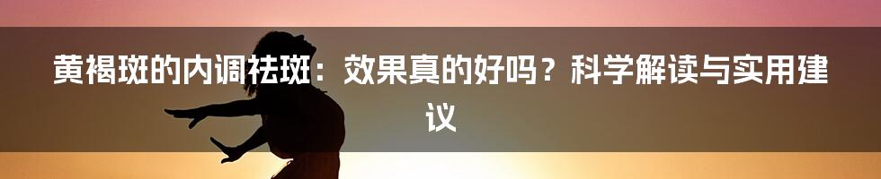 黄褐斑的内调祛斑：效果真的好吗？科学解读与实用建议