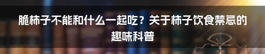 脆柿子不能和什么一起吃？关于柿子饮食禁忌的趣味科普