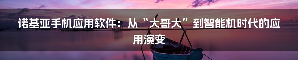 诺基亚手机应用软件：从“大哥大”到智能机时代的应用演变