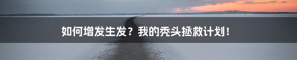 如何增发生发？我的秃头拯救计划！