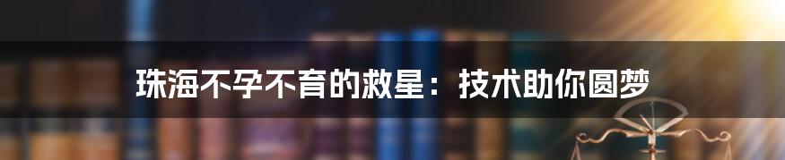 珠海不孕不育的救星：技术助你圆梦