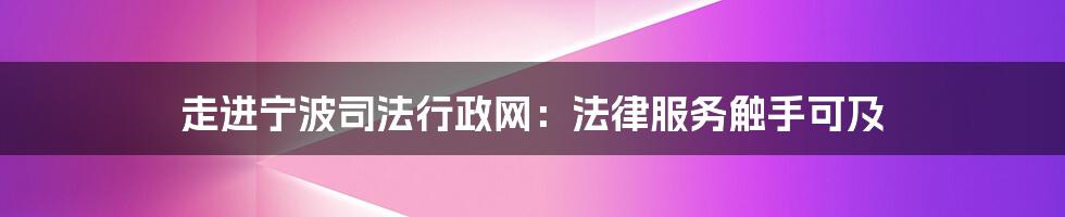 走进宁波司法行政网：法律服务触手可及