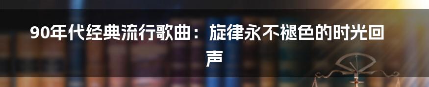 90年代经典流行歌曲：旋律永不褪色的时光回声