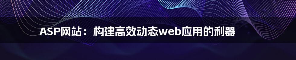 ASP网站：构建高效动态web应用的利器