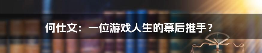 何仕文：一位游戏人生的幕后推手？