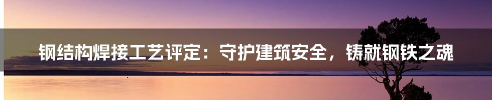 钢结构焊接工艺评定：守护建筑安全，铸就钢铁之魂