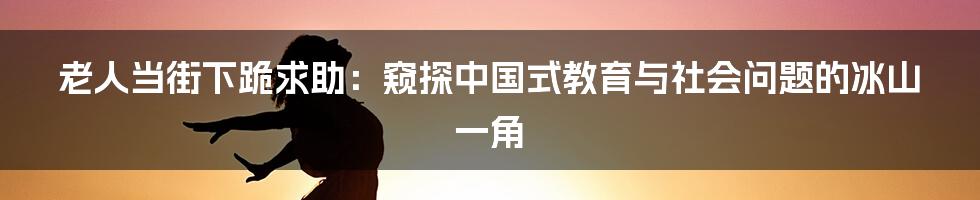 老人当街下跪求助：窥探中国式教育与社会问题的冰山一角