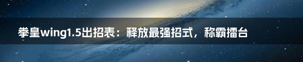 拳皇wing1.5出招表：释放最强招式，称霸擂台