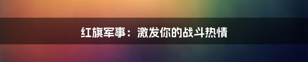 红旗军事：激发你的战斗热情