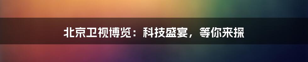 北京卫视博览：科技盛宴，等你来探