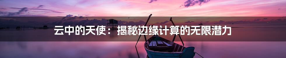 云中的天使：揭秘边缘计算的无限潜力