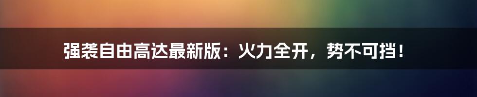 强袭自由高达最新版：火力全开，势不可挡！