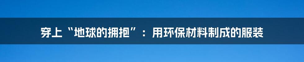 穿上“地球的拥抱”：用环保材料制成的服装