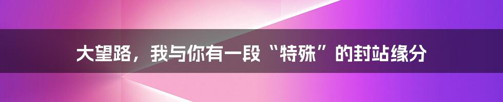 大望路，我与你有一段“特殊”的封站缘分