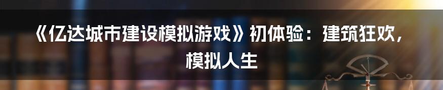 《亿达城市建设模拟游戏》初体验：建筑狂欢，模拟人生