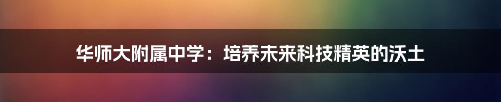 华师大附属中学：培养未来科技精英的沃土