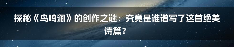 探秘《鸟鸣涧》的创作之谜：究竟是谁谱写了这首绝美诗篇？