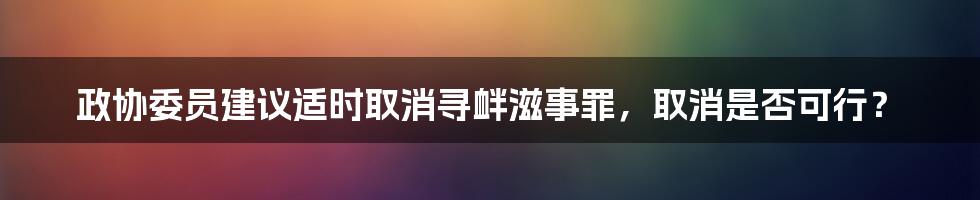 政协委员建议适时取消寻衅滋事罪，取消是否可行？