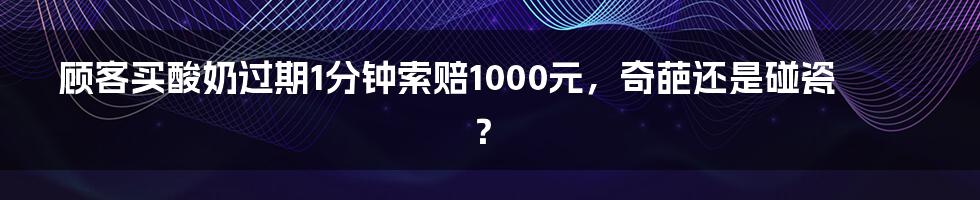 顾客买酸奶过期1分钟索赔1000元，奇葩还是碰瓷？