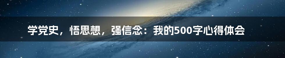 学党史，悟思想，强信念：我的500字心得体会