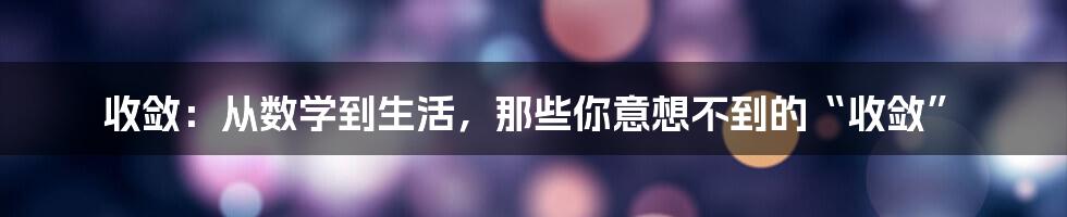 收敛：从数学到生活，那些你意想不到的“收敛”