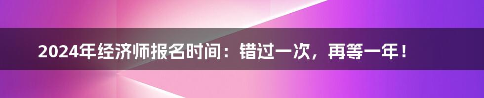 2024年经济师报名时间：错过一次，再等一年！